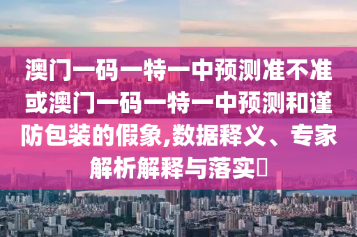 澳門一碼一特一中預測準不準或澳門一碼一特一中預測和謹防包裝的假象,數(shù)據(jù)釋義、專家解析解釋與落實?