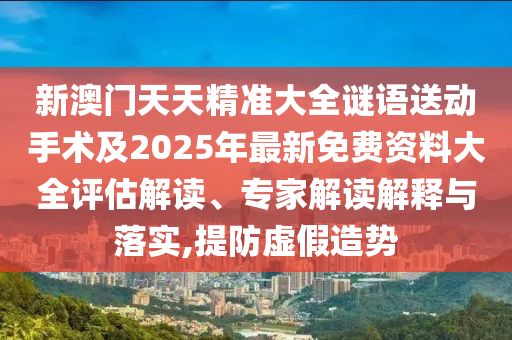 新澳門天天精準大全謎語送動手術及2025年最新免費資料大全評估解讀、專家解讀解釋與落實,提防虛假造勢
