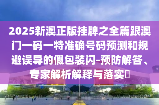 2025新澳正版掛牌之全篇跟澳門一碼一特準(zhǔn)確號(hào)碼預(yù)測(cè)和規(guī)避誤導(dǎo)的假包裝閃-預(yù)防解答、專家解析解釋與落實(shí)?
