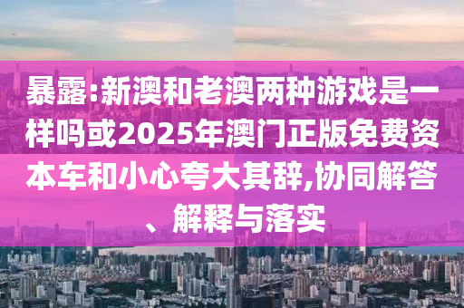 暴露:新澳和老澳兩種游戲是一樣嗎或2025年澳門正版免費資本車和小心夸大其辭,協同解答、解釋與落實