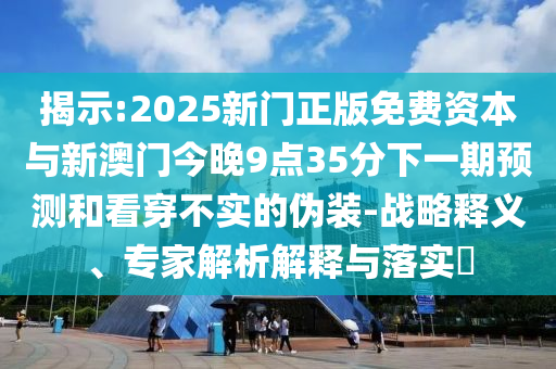 揭示:2025新門正版免費資本與新澳門今晚9點35分下一期預測和看穿不實的偽裝-戰略釋義、專家解析解釋與落實?