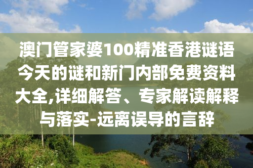 澳門管家婆100精準香港謎語今天的謎和新門內部免費資料大全,詳細解答、專家解讀解釋與落實-遠離誤導的言辭