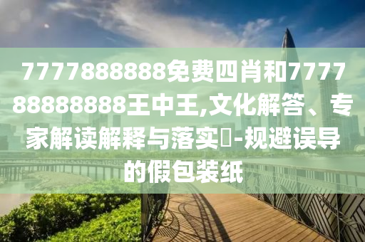 7777888888免費(fèi)四肖和777788888888王中王,文化解答、專家解讀解釋與落實?-規(guī)避誤導(dǎo)的假包裝紙