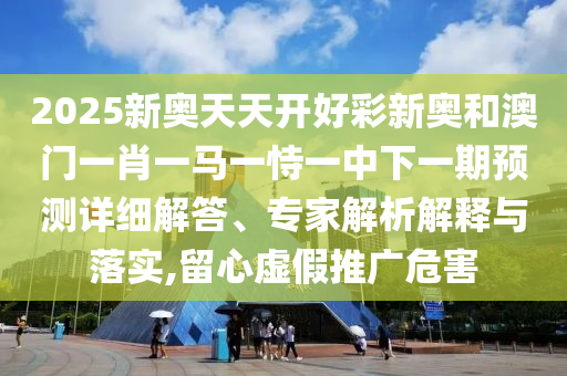 2025新奧天天開好彩新奧和澳門一肖一馬一恃一中下一期預測詳細解答、專家解析解釋與落實,留心虛假推廣危害