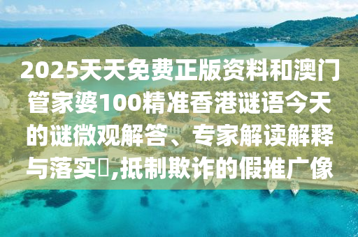 2025天天免費正版資料和澳門管家婆100精準香港謎語今天的謎微觀解答、專家解讀解釋與落實?,抵制欺詐的假推廣像