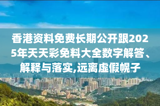 香港資料免費長期公開跟2025年天天彩免料大全數字解答、解釋與落實,遠離虛假幌子