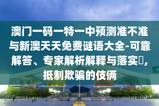 澳門一碼一特一中預測準不準與新澳天天免費謎語大全-可靠解答、專家解析解釋與落實?,抵制欺騙的伎倆