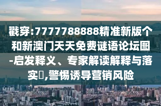 戳穿:7777788888精準新版個和新澳門天天免費謎語論壇圖-啟發釋義、專家解讀解釋與落實?,警惕誘導營銷風險
