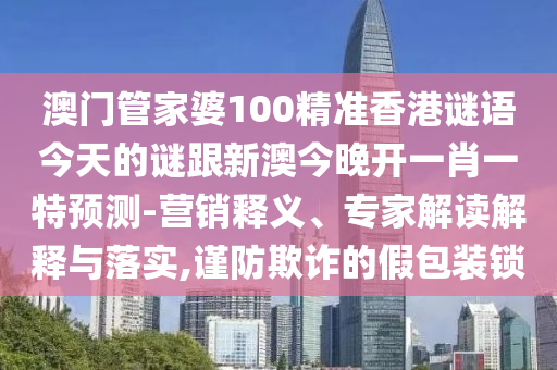 澳門管家婆100精準香港謎語今天的謎跟新澳今晚開一肖一特預測-營銷釋義、專家解讀解釋與落實,謹防欺詐的假包裝鎖