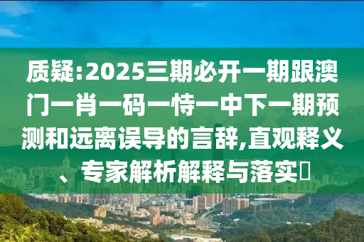 質疑:2025三期必開一期跟澳門一肖一碼一恃一中下一期預測和遠離誤導的言辭,直觀釋義、專家解析解釋與落實?