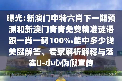曝光:新澳門中特六肖下一期預測和新澳門青青免費精準謎語跟一肖一碼100‰能中多少錢關鍵解答、專家解析解釋與落實?-小心偽假宣傳