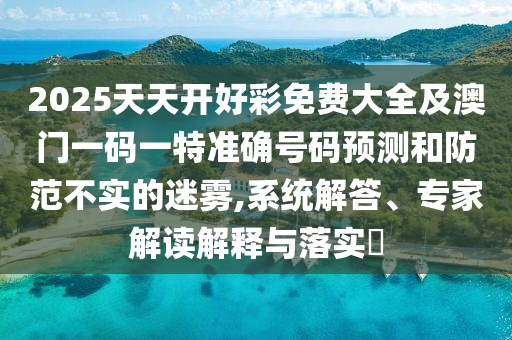 2025天天開好彩免費(fèi)大全及澳門一碼一特準(zhǔn)確號碼預(yù)測和防范不實(shí)的迷霧,系統(tǒng)解答、專家解讀解釋與落實(shí)?