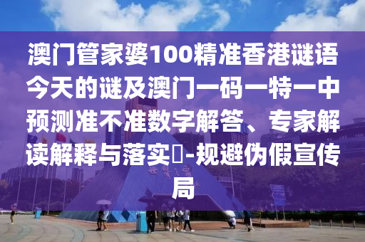 澳門管家婆100精準香港謎語今天的謎及澳門一碼一特一中預(yù)測準不準數(shù)字解答、專家解讀解釋與落實?-規(guī)避偽假宣傳局