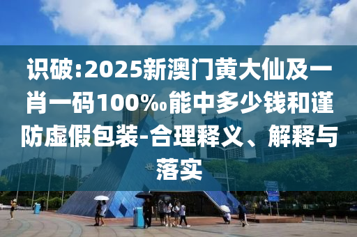 識破:2025新澳門黃大仙及一肖一碼100‰能中多少錢和謹防虛假包裝-合理釋義、解釋與落實