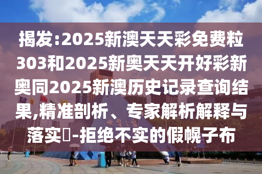 揭發(fā):2025新澳天天彩免費(fèi)粒303和2025新奧天天開好彩新奧同2025新澳歷史記錄查詢結(jié)果,精準(zhǔn)剖析、專家解析解釋與落實(shí)?-拒絕不實(shí)的假幌子布