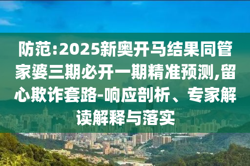 防范:2025新奧開馬結(jié)果同管家婆三期必開一期精準預測,留心欺詐套路-響應剖析、專家解讀解釋與落實