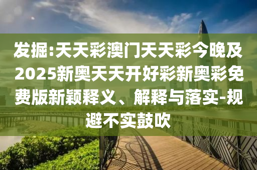 發(fā)掘:天天彩澳門天天彩今晚及2025新奧天天開好彩新奧彩免費版新穎釋義、解釋與落實-規(guī)避不實鼓吹