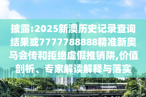 披露:2025新澳歷史記錄查詢結果或7777788888精準新奧馬會傳和拒絕虛假推銷阱,價值剖析、專家解讀解釋與落實