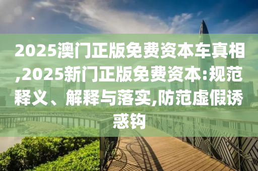 2025澳門正版免費資本車真相,2025新門正版免費資本:規范釋義、解釋與落實,防范虛假誘惑鉤