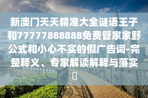 新澳門天天精準大全謎語王子和77777888888免費管家家野公式和小心不實的假廣告詞-完整釋義、專家解讀解釋與落實?