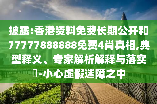 披露:香港資料免費長期公開和77777888888免費4肖真相,典型釋義、專家解析解釋與落實?-小心虛假迷障之中