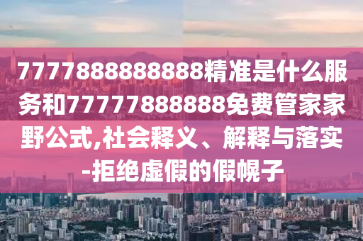7777888888888精準是什么服務和77777888888免費管家家野公式,社會釋義、解釋與落實-拒絕虛假的假幌子