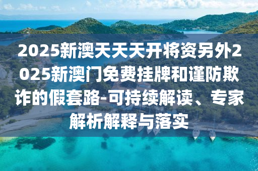 2025新澳天天天開將資另外2025新澳門免費掛牌和謹防欺詐的假套路-可持續(xù)解讀、專家解析解釋與落實