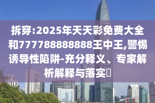 拆穿:2025年天天彩免費大全和777788888888王中王,警惕誘導性陷阱-充分釋義、專家解析解釋與落實?