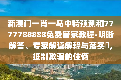新澳門(mén)一肖一馬中特預(yù)測(cè)和7777788888免費(fèi)管家教程-明晰解答、專家解讀解釋與落實(shí)?,抵制欺騙的伎倆