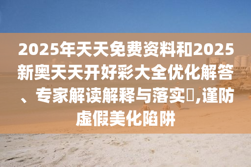 2025年天天免費資料和2025新奧天天開好彩大全優化解答、專家解讀解釋與落實?,謹防虛假美化陷阱
