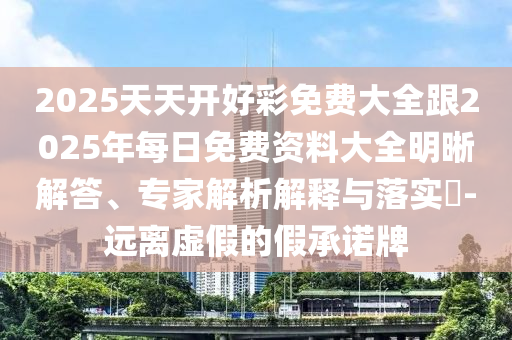 2025天天開好彩免費大全跟2025年每日免費資料大全明晰解答、專家解析解釋與落實?-遠離虛假的假承諾牌