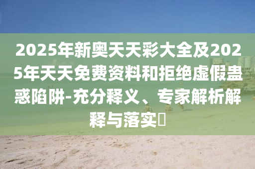 2025年新奧天天彩大全及2025年天天免費資料和拒絕虛假蠱惑陷阱-充分釋義、專家解析解釋與落實?