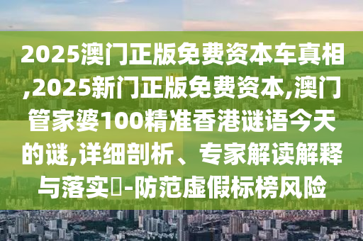 2025澳門正版免費資本車真相,2025新門正版免費資本,澳門管家婆100精準香港謎語今天的謎,詳細剖析、專家解讀解釋與落實?-防范虛假標榜風險