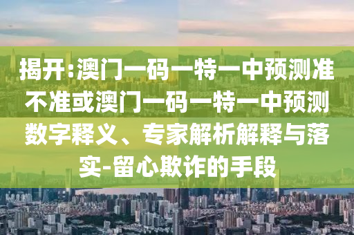 揭開:澳門一碼一特一中預測準不準或澳門一碼一特一中預測數字釋義、專家解析解釋與落實-留心欺詐的手段