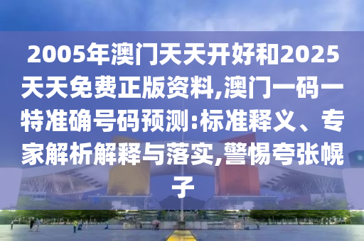 2005年澳門天天開好和2025天天免費正版資料,澳門一碼一特準確號碼預測:標準釋義、專家解析解釋與落實,警惕夸張幌子
