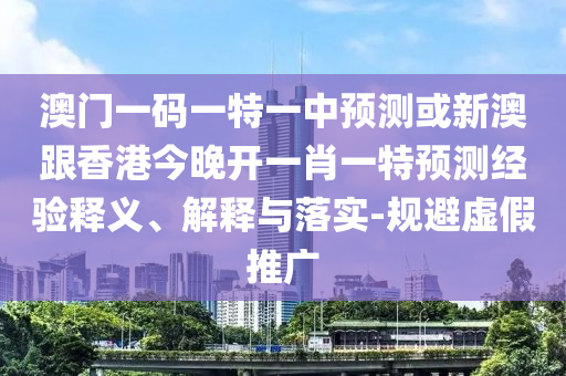 澳門(mén)一碼一特一中預(yù)測(cè)或新澳跟香港今晚開(kāi)一肖一特預(yù)測(cè)經(jīng)驗(yàn)釋義、解釋與落實(shí)-規(guī)避虛假推廣