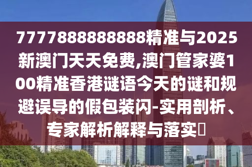 7777888888888精準(zhǔn)與2025新澳門(mén)天天免費(fèi),澳門(mén)管家婆100精準(zhǔn)香港謎語(yǔ)今天的謎和規(guī)避誤導(dǎo)的假包裝閃-實(shí)用剖析、專(zhuān)家解析解釋與落實(shí)?