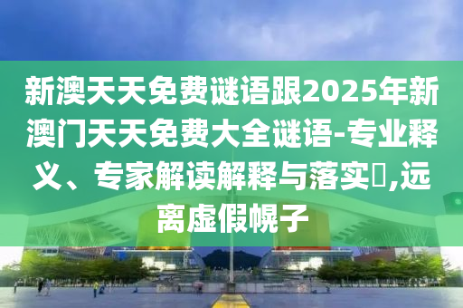 新澳天天免費謎語跟2025年新澳門天天免費大全謎語-專業釋義、專家解讀解釋與落實?,遠離虛假幌子