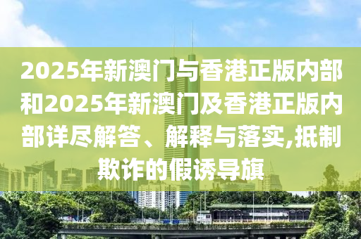 2025年新澳門與香港正版內(nèi)部和2025年新澳門及香港正版內(nèi)部詳盡解答、解釋與落實,抵制欺詐的假誘導(dǎo)旗