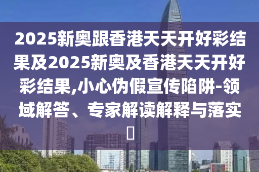 2025新奧跟香港天天開好彩結(jié)果及2025新奧及香港天天開好彩結(jié)果,小心偽假宣傳陷阱-領(lǐng)域解答、專家解讀解釋與落實(shí)?