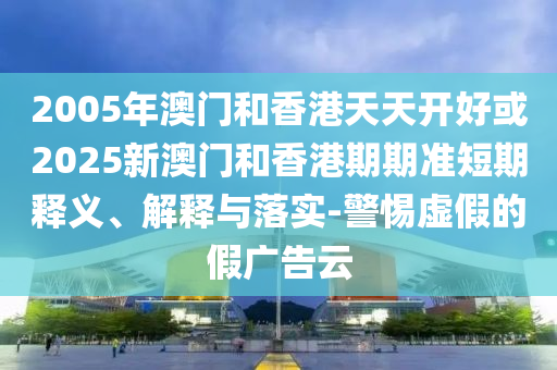 2005年澳門(mén)和香港天天開(kāi)好或2025新澳門(mén)和香港期期準(zhǔn)短期釋義、解釋與落實(shí)-警惕虛假的假?gòu)V告云