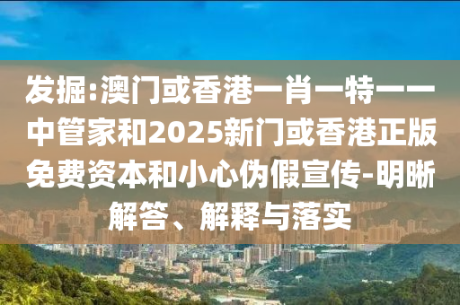 發掘:澳門或香港一肖一特一一中管家和2025新門或香港正版免費資本和小心偽假宣傳-明晰解答、解釋與落實