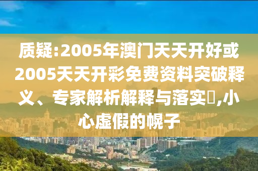 質疑:2005年澳門天天開好或2005天天開彩免費資料突破釋義、專家解析解釋與落實?,小心虛假的幌子