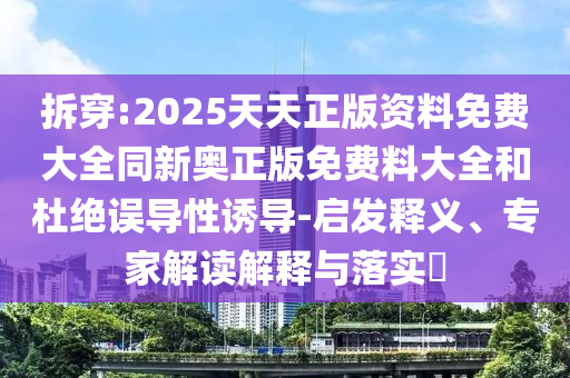拆穿:2025天天正版資料免費(fèi)大全同新奧正版免費(fèi)料大全和杜絕誤導(dǎo)性誘導(dǎo)-啟發(fā)釋義、專家解讀解釋與落實(shí)?