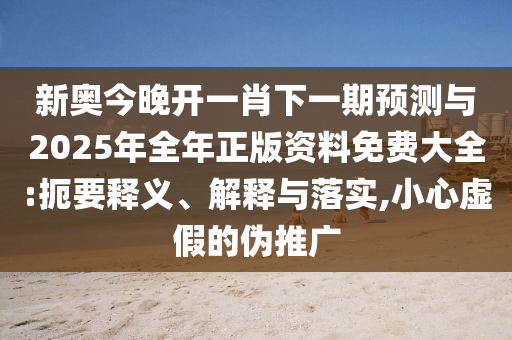 新奧今晚開(kāi)一肖下一期預(yù)測(cè)與2025年全年正版資料免費(fèi)大全:扼要釋義、解釋與落實(shí),小心虛假的偽推廣