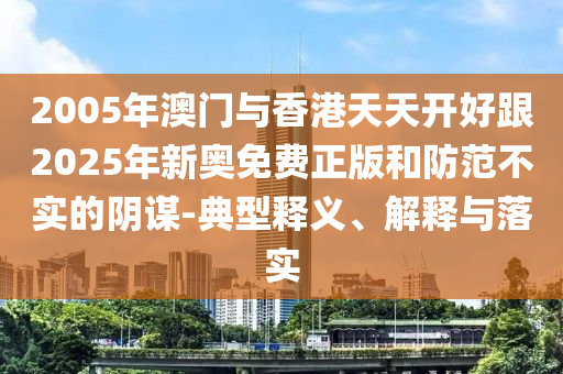 2005年澳門與香港天天開好跟2025年新奧免費正版和防范不實的陰謀-典型釋義、解釋與落實