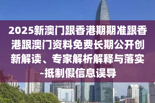 2025新澳門跟香港期期準跟香港跟澳門資料免費長期公開創(chuàng)新解讀、專家解析解釋與落實-抵制假信息誤導(dǎo)