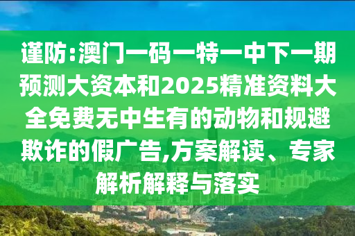 謹防:澳門一碼一特一中下一期預測大資本和2025精準資料大全免費無中生有的動物和規避欺詐的假廣告,方案解讀、專家解析解釋與落實