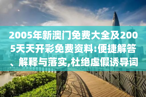 2005年新澳門免費大全及2005天天開彩免費資料:便捷解答、解釋與落實,杜絕虛假誘導詞