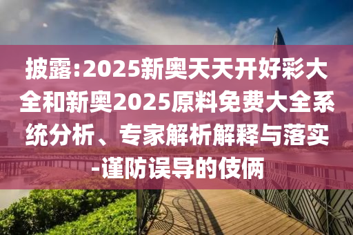 披露:2025新奧天天開好彩大全和新奧2025原料免費大全系統分析、專家解析解釋與落實-謹防誤導的伎倆